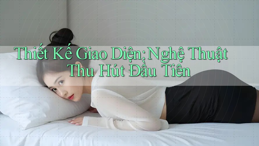 Thiết Kế Giao Diện: Nghệ Thuật Thu Hút Đầu Tiên Thiết Kế Giao Diện: Nghệ Thuật Thu Hút Đầu Tiên