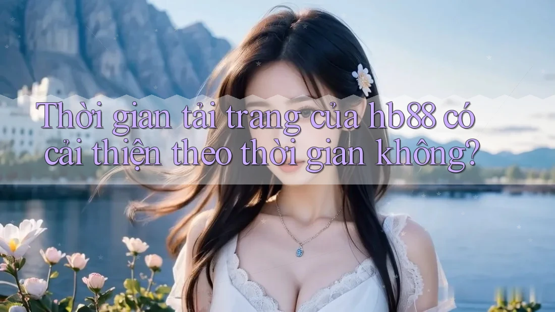 Thời gian tải trang của hb88 có cải thiện theo thời gian không? Thời gian tải trang của hb88 có cải thiện theo thời gian không?