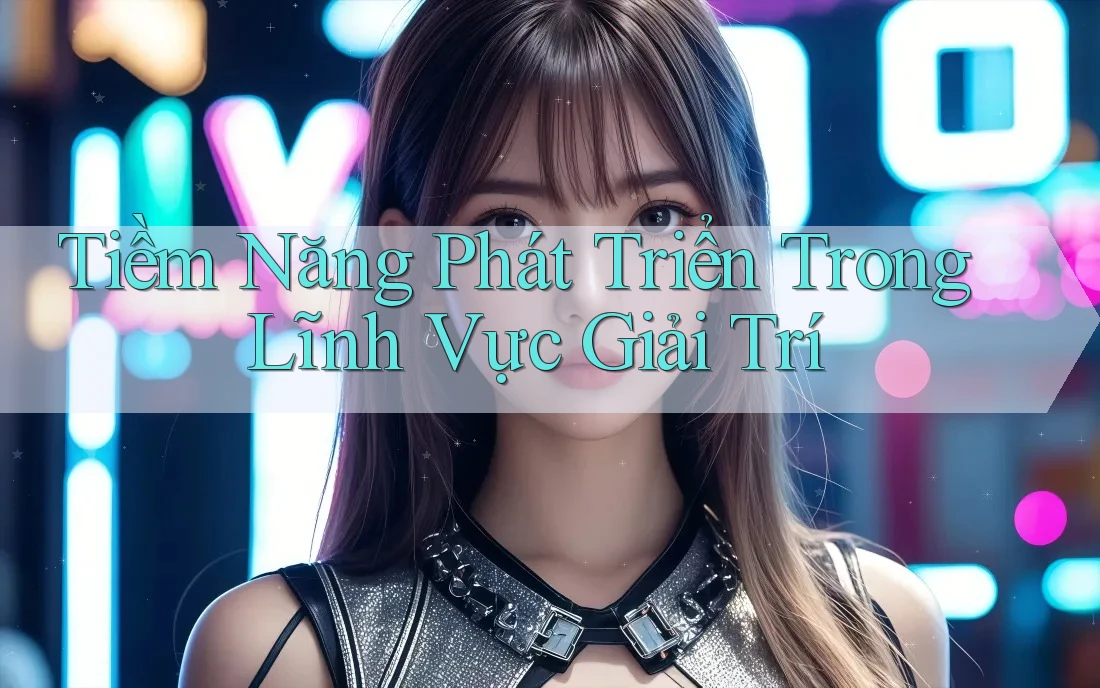 Tiềm Năng Phát Triển Trong Lĩnh Vực Giải Trí