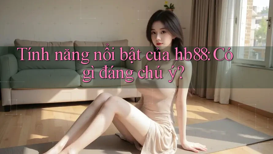 Tính năng nổi bật của hb88: Có gì đáng chú ý? Tính năng nổi bật của hb88: Có gì đáng chú ý?