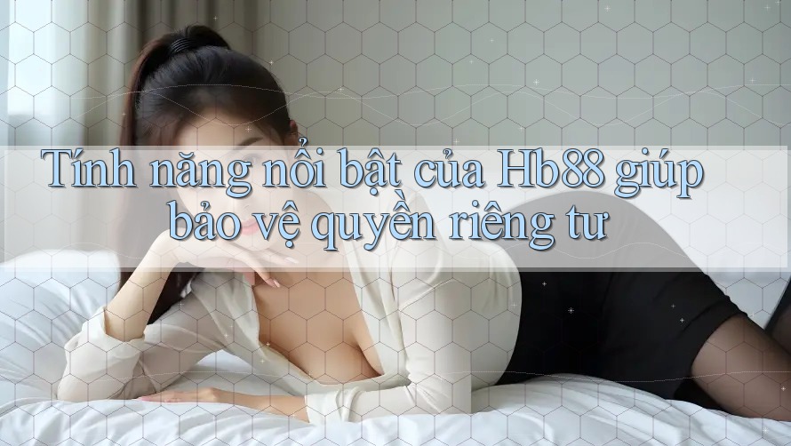 Tính năng nổi bật của Hb88 giúp bảo vệ quyền riêng tư Tính năng nổi bật của Hb88 giúp bảo vệ quyền riêng tư