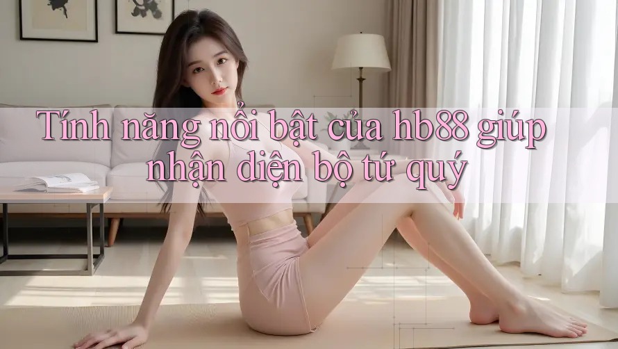 Tính năng nổi bật của hb88 giúp nhận diện bộ tứ quý Tính năng nổi bật của hb88 giúp nhận diện bộ tứ quý