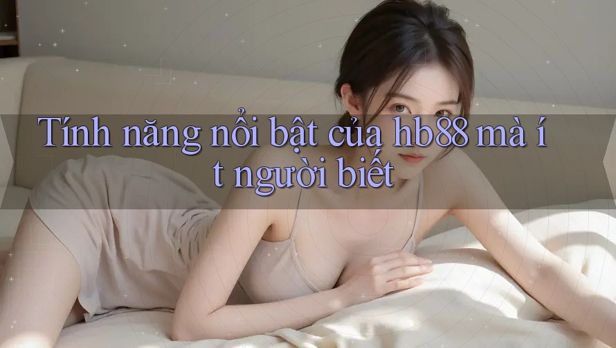Tính năng nổi bật của hb88 mà ít người biết Tính năng nổi bật của hb88 mà ít người biết