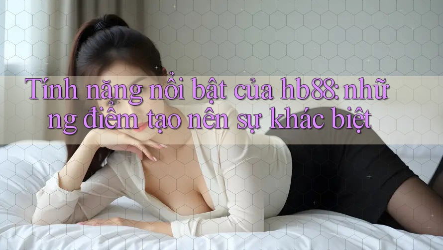 Tính năng nổi bật của hb88: những điểm tạo nên sự khác biệt Tính năng nổi bật của hb88: những điểm tạo nên sự khác biệt
