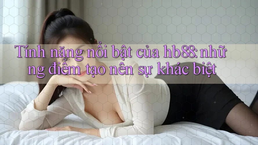 Tính năng nổi bật của hb88: những điểm tạo nên sự khác biệt Tính năng nổi bật của hb88: những điểm tạo nên sự khác biệt