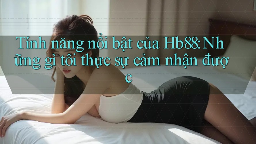 Tính năng nổi bật của Hb88: Những gì tôi thực sự cảm nhận được Tính năng nổi bật của Hb88: Những gì tôi thực sự cảm nhận được