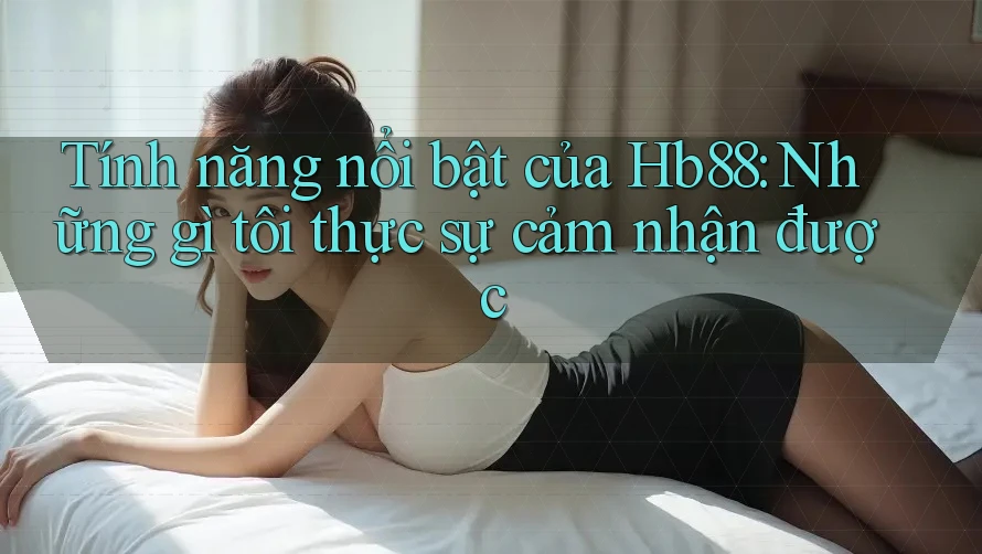 Tính năng nổi bật của Hb88: Những gì tôi thực sự cảm nhận được Tính năng nổi bật của Hb88: Những gì tôi thực sự cảm nhận được
