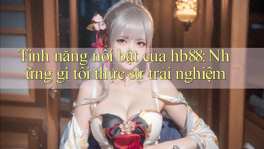 Tính năng nổi bật của hb88: Những gì tôi thực sự trải nghiệm Tính năng nổi bật của hb88: Những gì tôi thực sự trải nghiệm