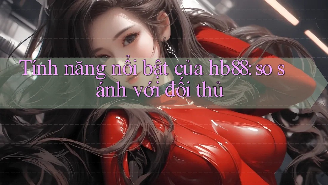 Tính năng nổi bật của hb88: so sánh với đối thủ Tính năng nổi bật của hb88: so sánh với đối thủ