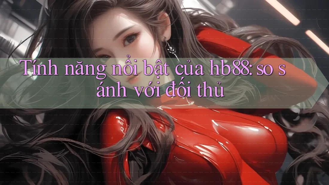 Tính năng nổi bật của hb88: so sánh với đối thủ Tính năng nổi bật của hb88: so sánh với đối thủ