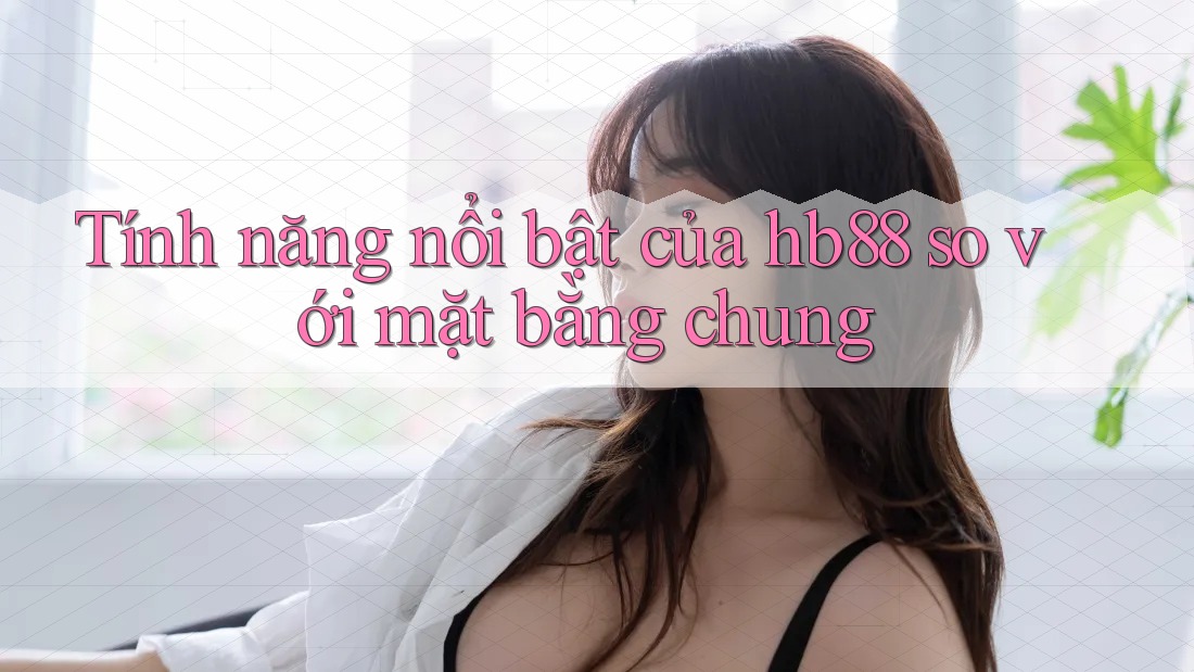 Tính năng nổi bật của hb88 so với mặt bằng chung Tính năng nổi bật của hb88 so với mặt bằng chung