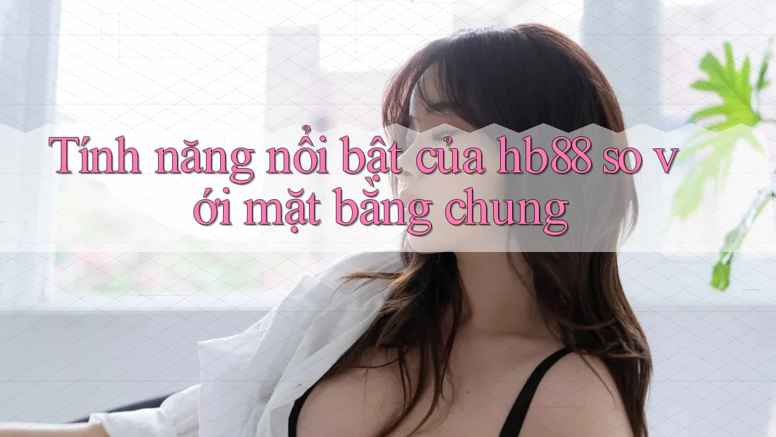 Tính năng nổi bật của hb88 so với mặt bằng chung Tính năng nổi bật của hb88 so với mặt bằng chung