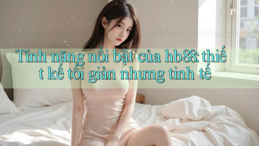 Tính năng nổi bật của hb88: thiết kế tối giản nhưng tinh tế Tính năng nổi bật của hb88: thiết kế tối giản nhưng tinh tế