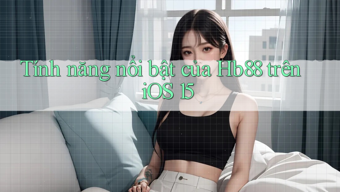 Tính năng nổi bật của Hb88 trên iOS 15 Tính năng nổi bật của Hb88 trên iOS 15