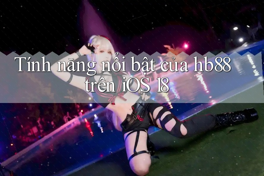 Tính năng nổi bật của hb88 trên iOS 18 Tính năng nổi bật của hb88 trên iOS 18