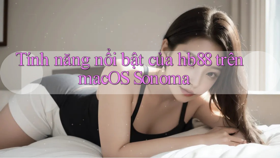 Tính năng nổi bật của hb88 trên macOS Sonoma Tính năng nổi bật của hb88 trên macOS Sonoma