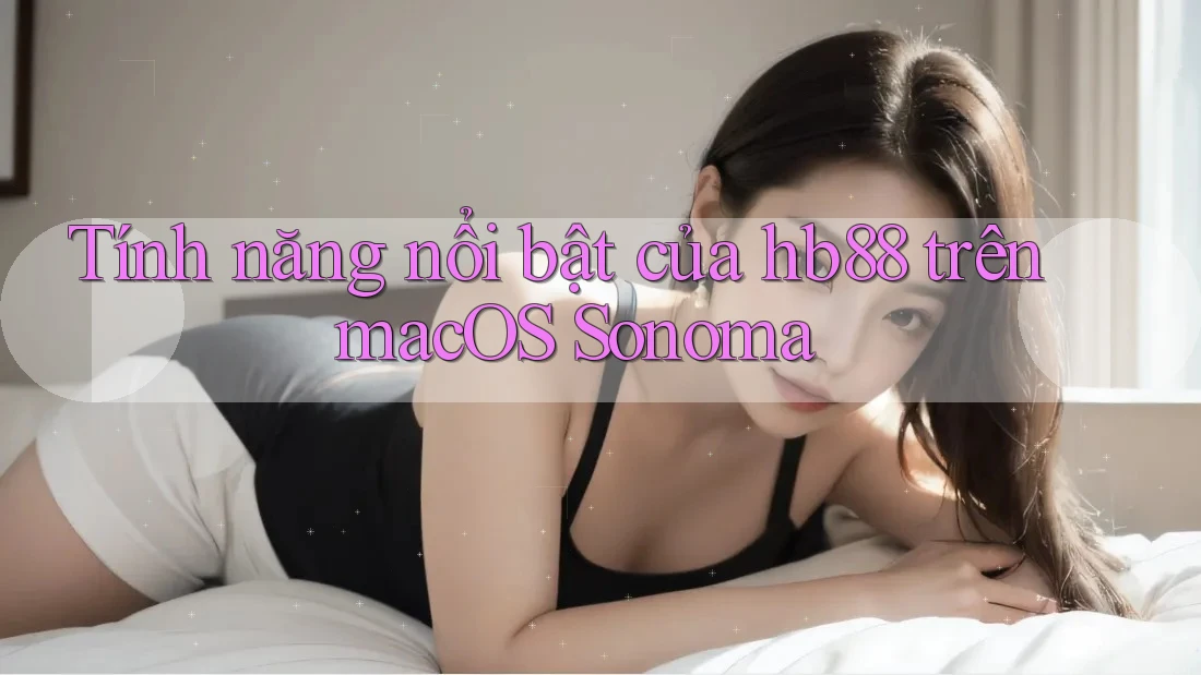 Tính năng nổi bật của hb88 trên macOS Sonoma Tính năng nổi bật của hb88 trên macOS Sonoma