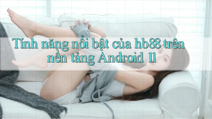 Tính năng nổi bật của hb88 trên nền tảng Android 11 Tính năng nổi bật của hb88 trên nền tảng Android 11