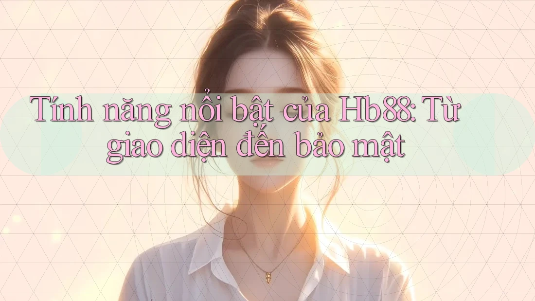 Tính năng nổi bật của Hb88: Từ giao diện đến bảo mật