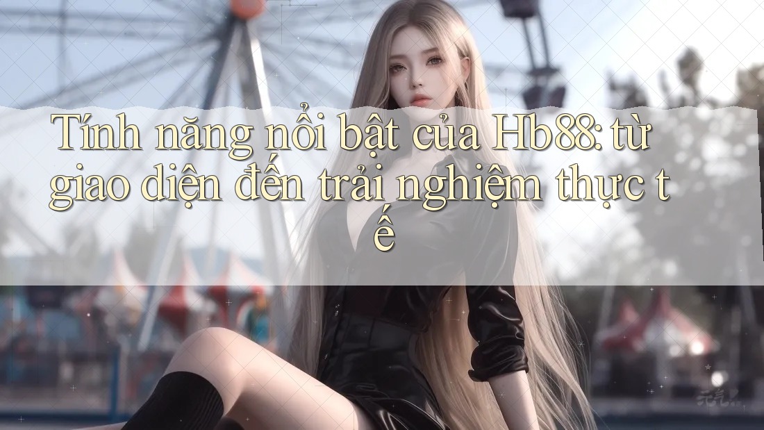 Tính năng nổi bật của Hb88: từ giao diện đến trải nghiệm thực tế Tính năng nổi bật của Hb88: từ giao diện đến trải nghiệm thực tế