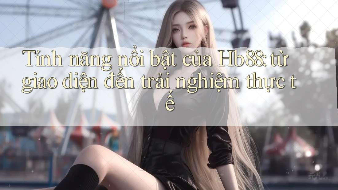 Tính năng nổi bật của Hb88: từ giao diện đến trải nghiệm thực tế Tính năng nổi bật của Hb88: từ giao diện đến trải nghiệm thực tế