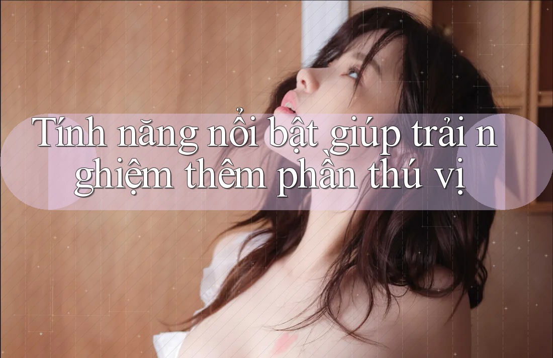 Tính năng nổi bật giúp trải nghiệm thêm phần thú vị
