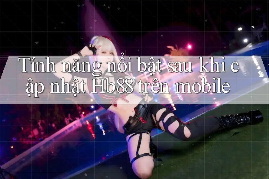 Tính năng nổi bật sau khi cập nhật Hb88 trên mobile
