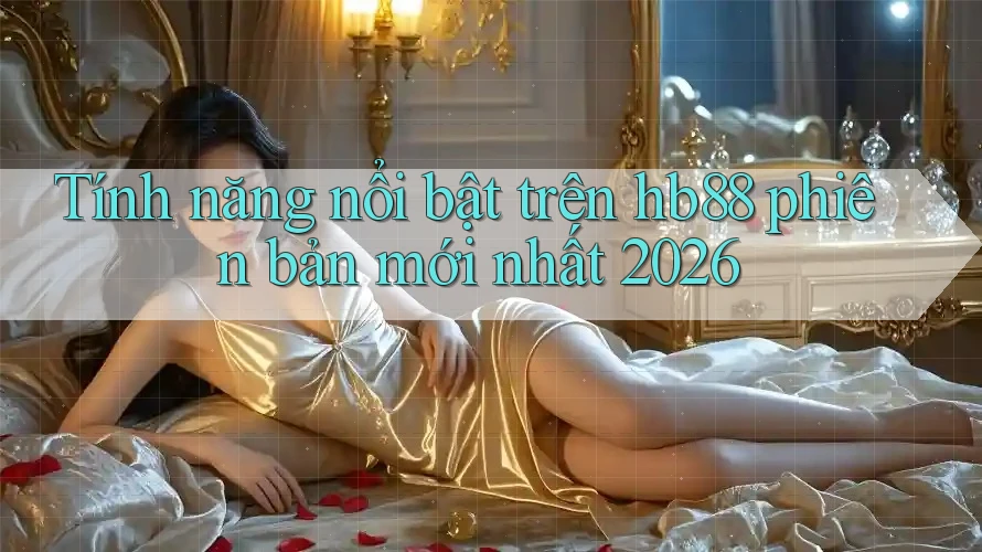 Tính năng nổi bật trên hb88 phiên bản mới nhất 2026 Tính năng nổi bật trên hb88 phiên bản mới nhất 2026