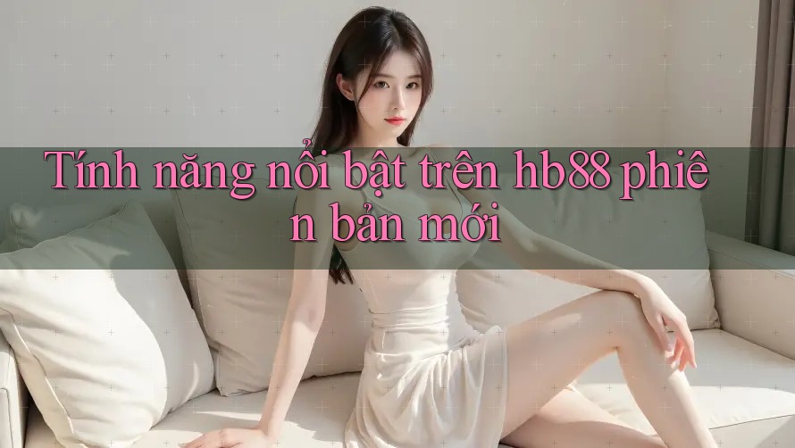 Tính năng nổi bật trên hb88 phiên bản mới Tính năng nổi bật trên hb88 phiên bản mới
