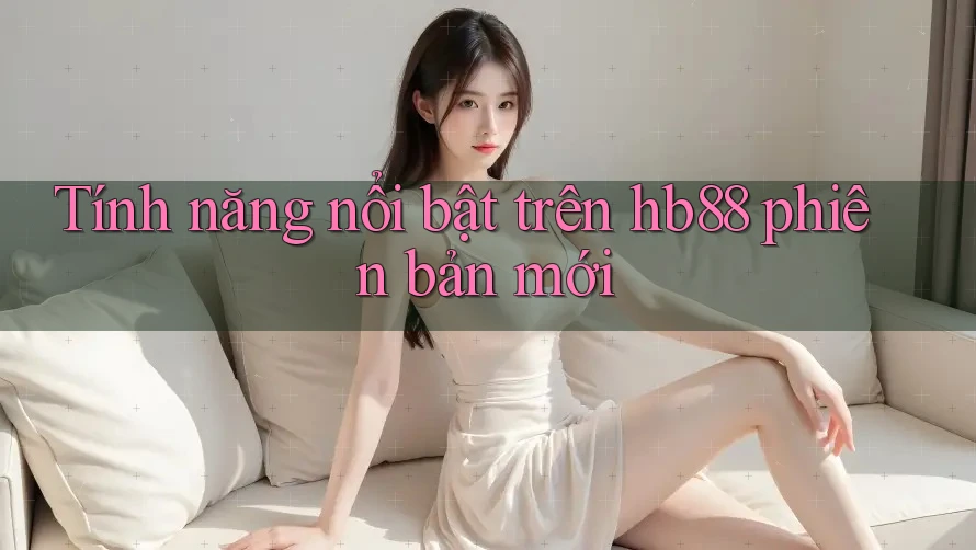 Tính năng nổi bật trên hb88 phiên bản mới Tính năng nổi bật trên hb88 phiên bản mới