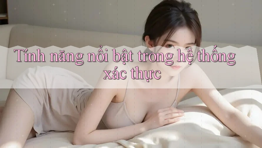 Tính năng nổi bật trong hệ thống xác thực Tính năng nổi bật trong hệ thống xác thực