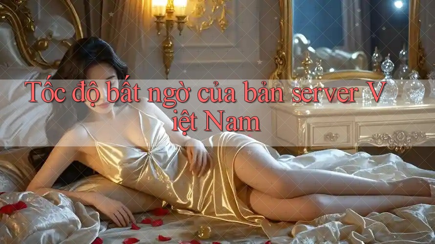 Tốc độ bất ngờ của bản server Việt Nam Tốc độ bất ngờ của bản server Việt Nam
