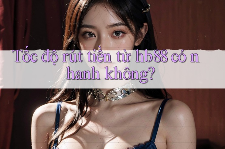 Tốc độ rút tiền từ hb88 có nhanh không? Tốc độ rút tiền từ hb88 có nhanh không?