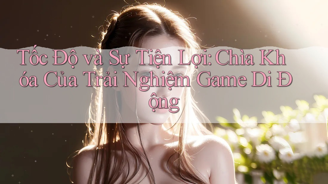 Tốc Độ và Sự Tiện Lợi: Chìa Khóa Của Trải Nghiệm Game Di Động Tốc Độ và Sự Tiện Lợi: Chìa Khóa Của Trải Nghiệm Game Di Động
