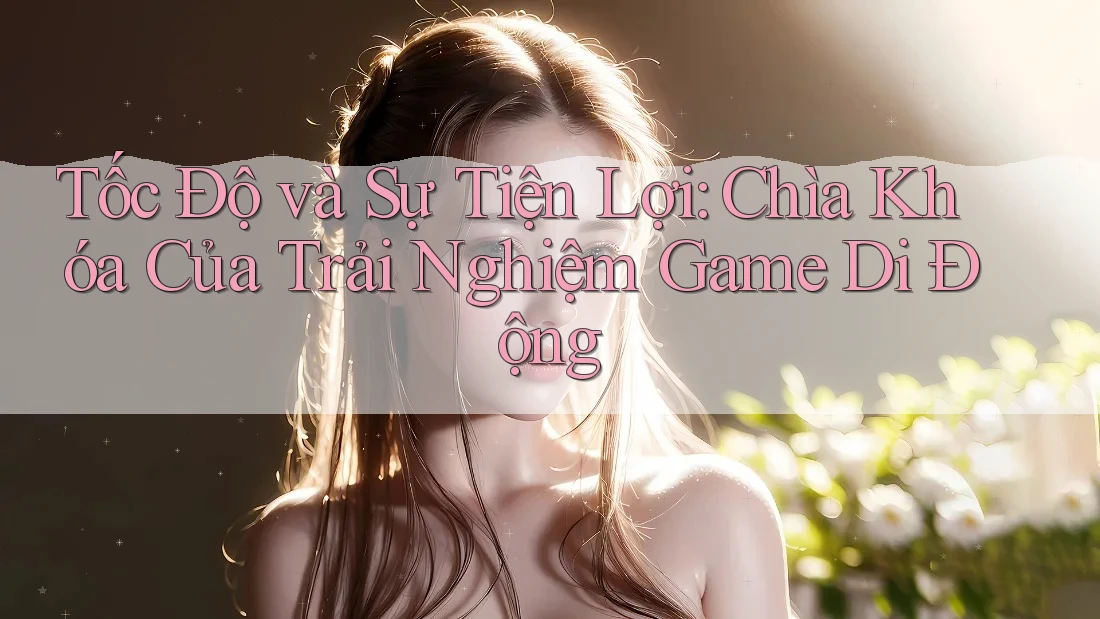 Tốc Độ và Sự Tiện Lợi: Chìa Khóa Của Trải Nghiệm Game Di Động Tốc Độ và Sự Tiện Lợi: Chìa Khóa Của Trải Nghiệm Game Di Động