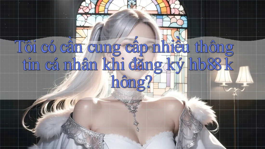 Tôi có cần cung cấp nhiều thông tin cá nhân khi đăng ký hb88 không?