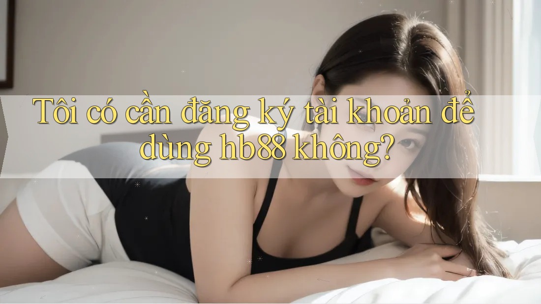 Tôi có cần đăng ký tài khoản để dùng hb88 không? Tôi có cần đăng ký tài khoản để dùng hb88 không?