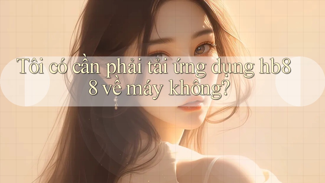 Tôi có cần phải tải ứng dụng hb88 về máy không? Tôi có cần phải tải ứng dụng hb88 về máy không?