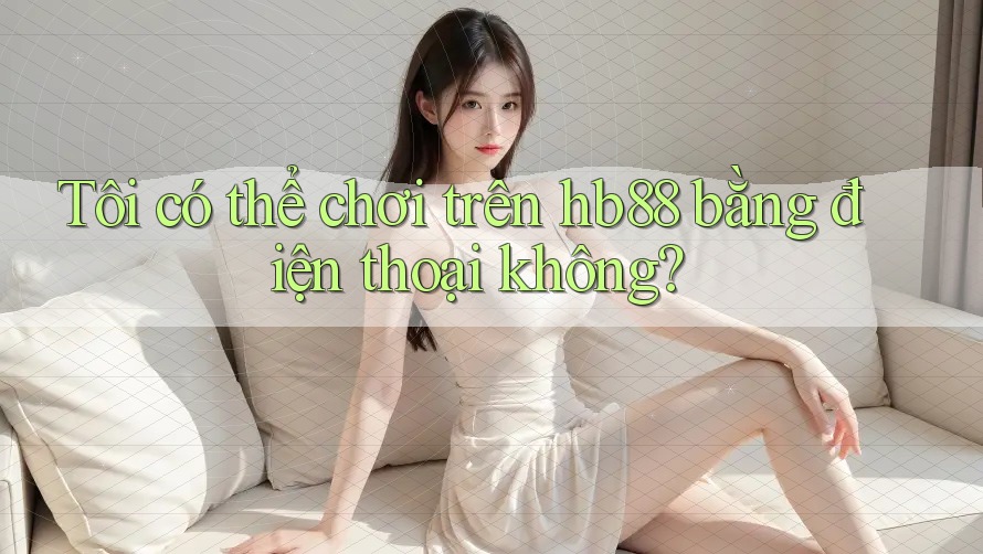 Tôi có thể chơi trên hb88 bằng điện thoại không? Tôi có thể chơi trên hb88 bằng điện thoại không?