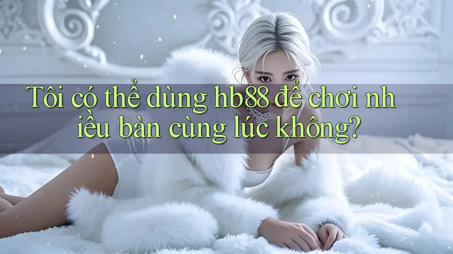 Tôi có thể dùng hb88 để chơi nhiều bàn cùng lúc không? Tôi có thể dùng hb88 để chơi nhiều bàn cùng lúc không?