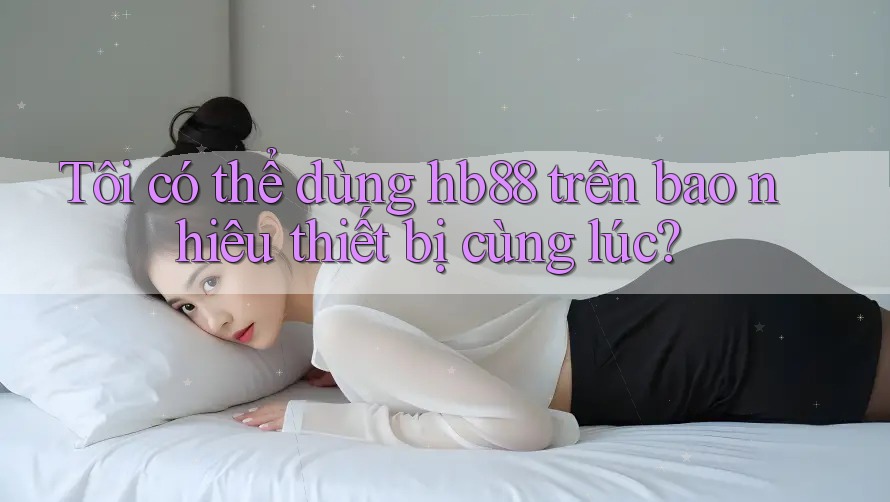 Tôi có thể dùng hb88 trên bao nhiêu thiết bị cùng lúc? Tôi có thể dùng hb88 trên bao nhiêu thiết bị cùng lúc?