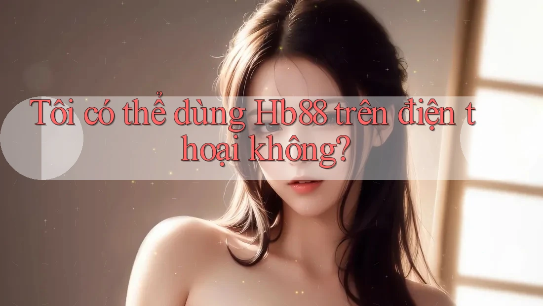 Tôi có thể dùng hb88 trên điện thoại không?