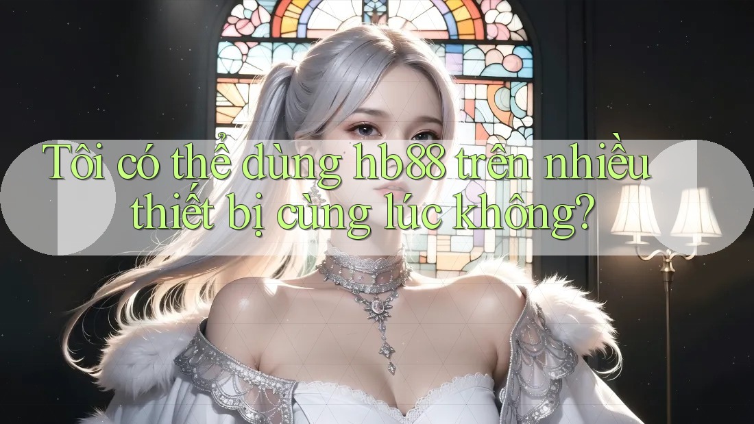 Tôi có thể dùng hb88 trên nhiều thiết bị cùng lúc không?