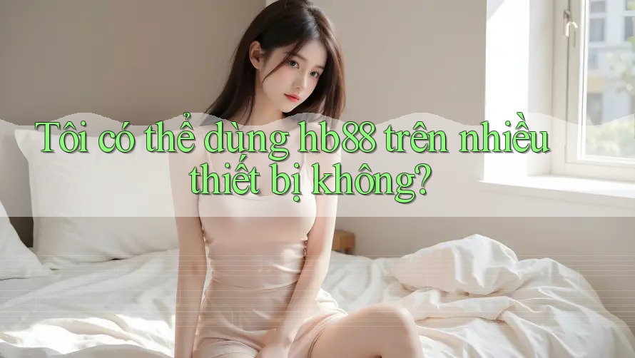 Tôi có thể dùng hb88 trên nhiều thiết bị không? Tôi có thể dùng hb88 trên nhiều thiết bị không?