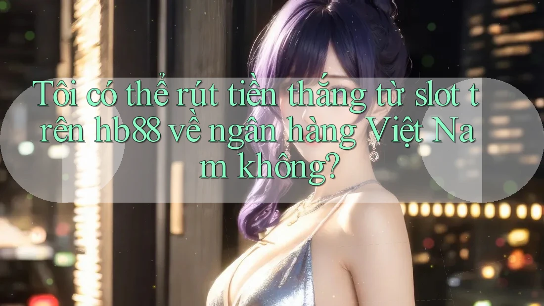 Tôi có thể rút tiền thắng từ slot trên hb88 về ngân hàng Việt Nam không?