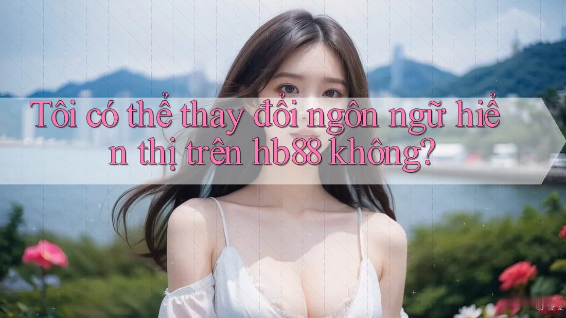 Tôi có thể thay đổi ngôn ngữ hiển thị trên hb88 không? Tôi có thể thay đổi ngôn ngữ hiển thị trên hb88 không?
