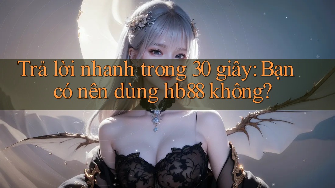 Trả lời nhanh trong 30 giây: Bạn có nên dùng hb88 không? Trả lời nhanh trong 30 giây: Bạn có nên dùng hb88 không?