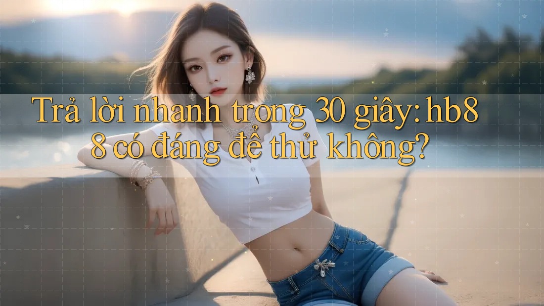 Trả lời nhanh trong 30 giây: hb88 có đáng để thử không?
