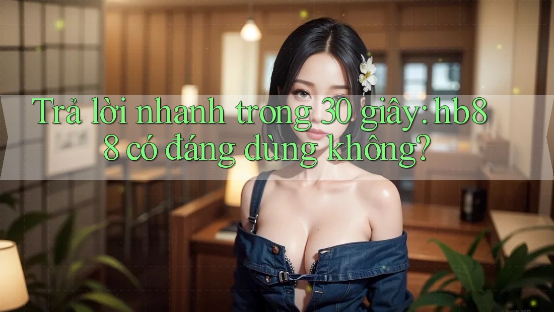 Trả lời nhanh trong 30 giây: hb88 có đáng dùng không? Trả lời nhanh trong 30 giây: hb88 có đáng dùng không?
