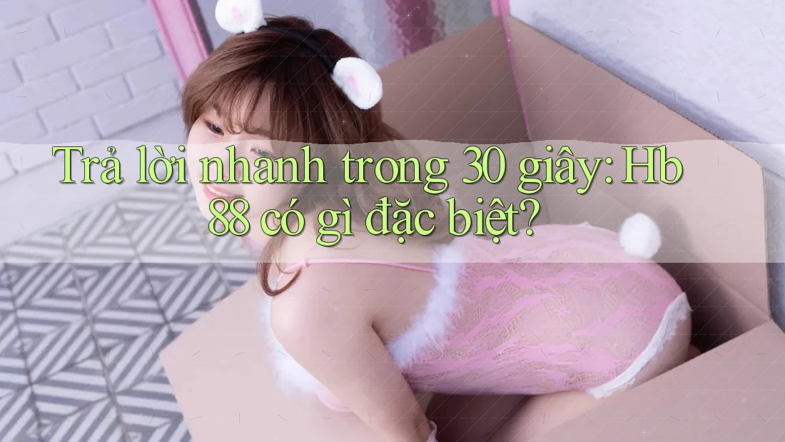 Trả lời nhanh trong 30 giây: Hb88 có gì đặc biệt? Trả lời nhanh trong 30 giây: Hb88 có gì đặc biệt?